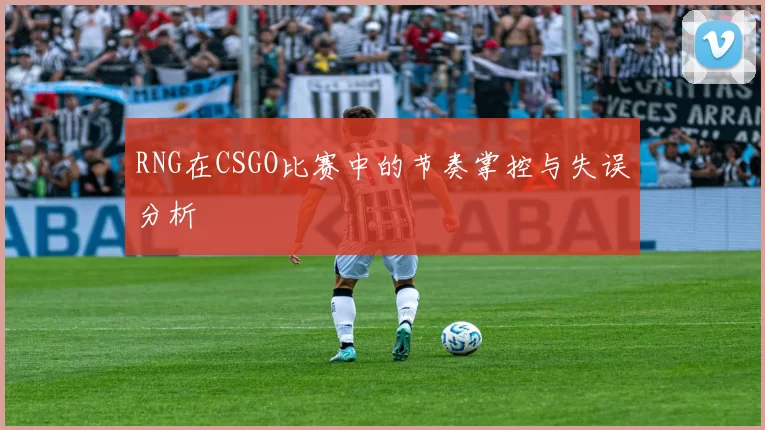 RNG在CSGO比赛中的节奏掌控与失误分析