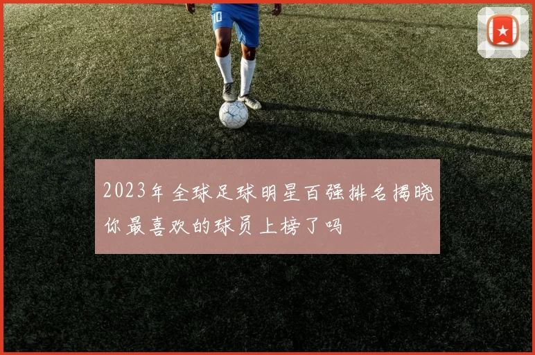 2023年全球足球明星百强排名揭晓你最喜欢的球员上榜了吗