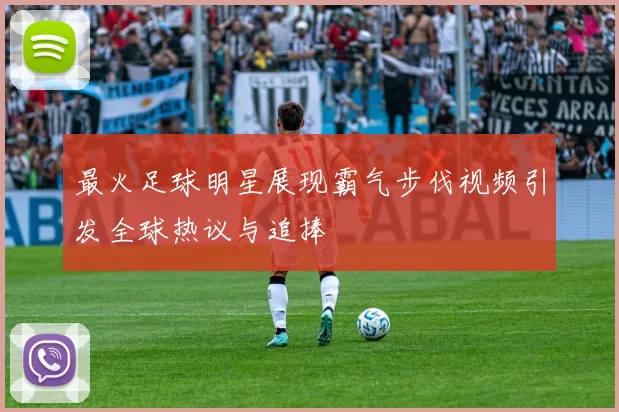 最火足球明星展现霸气步伐视频引发全球热议与追捧