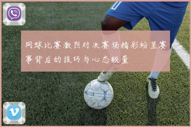 网球比赛激烈对决赛场精彩纷呈赛事背后的技巧与心态较量