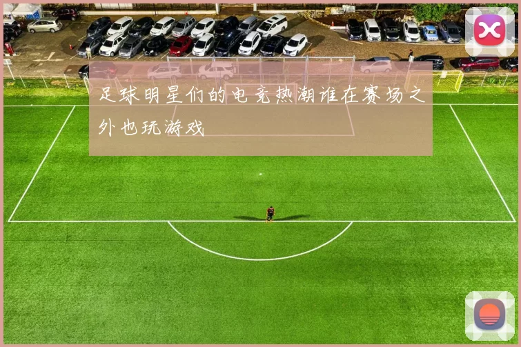 足球明星们的电竞热潮谁在赛场之外也玩游戏