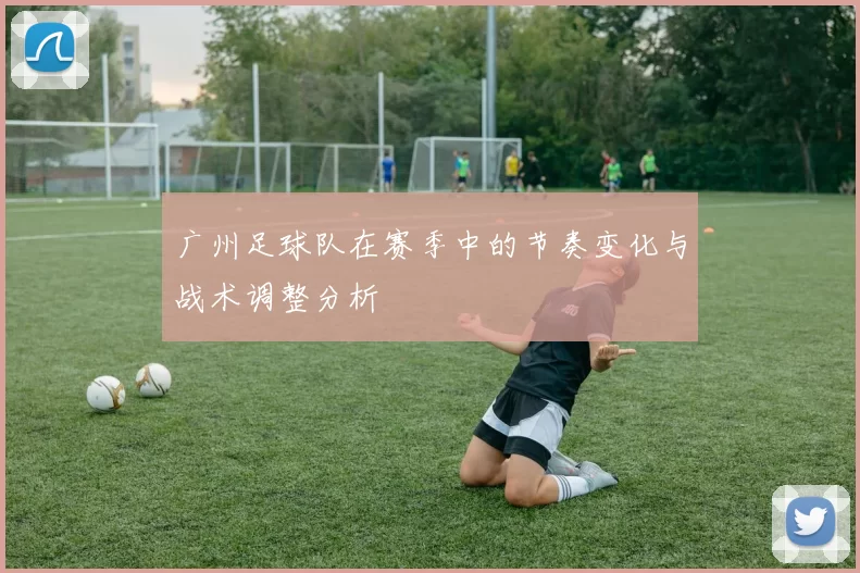 广州足球队在赛季中的节奏变化与战术调整分析