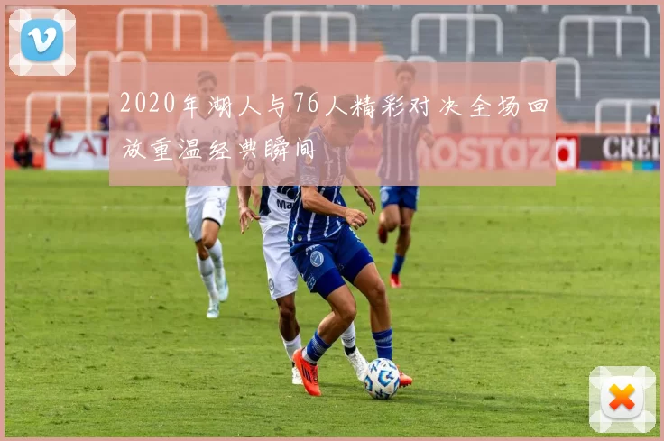 2020年湖人与76人精彩对决全场回放重温经典瞬间