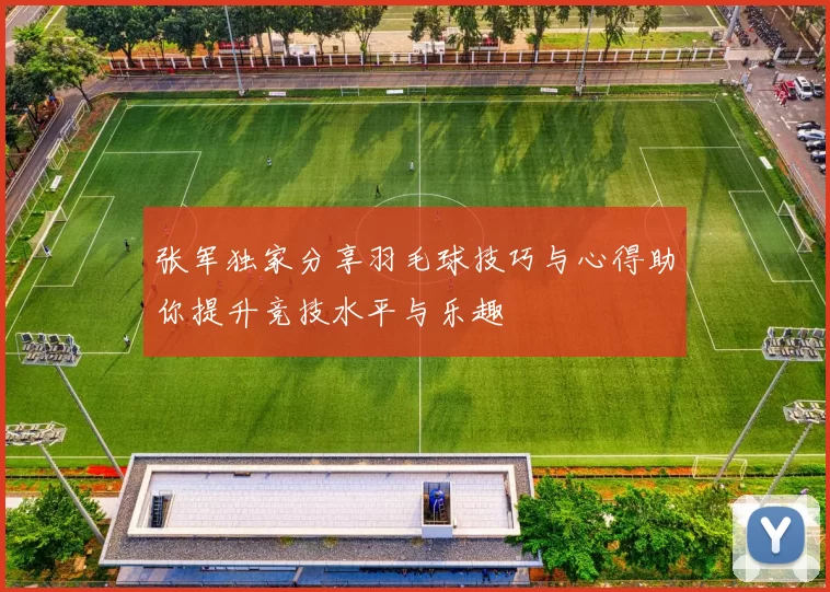 张军独家分享羽毛球技巧与心得助你提升竞技水平与乐趣