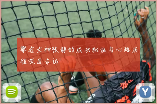 攀岩女神张静的成功秘诀与心路历程深度专访