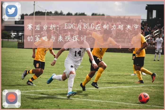 赛后分析：EDG与BLG在耐力对决中的策略与表现探讨