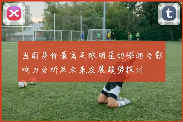 当前身价最高足球明星的崛起与影响力分析及未来发展趋势探讨