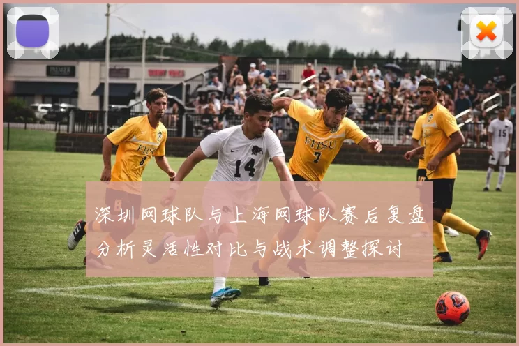 深圳网球队与上海网球队赛后复盘分析灵活性对比与战术调整探讨