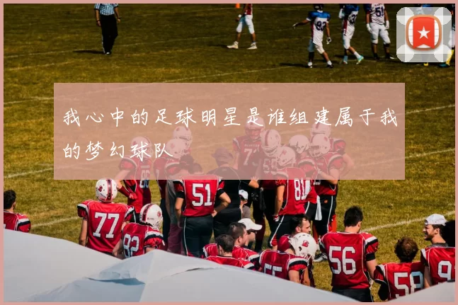 我心中的足球明星是谁组建属于我的梦幻球队