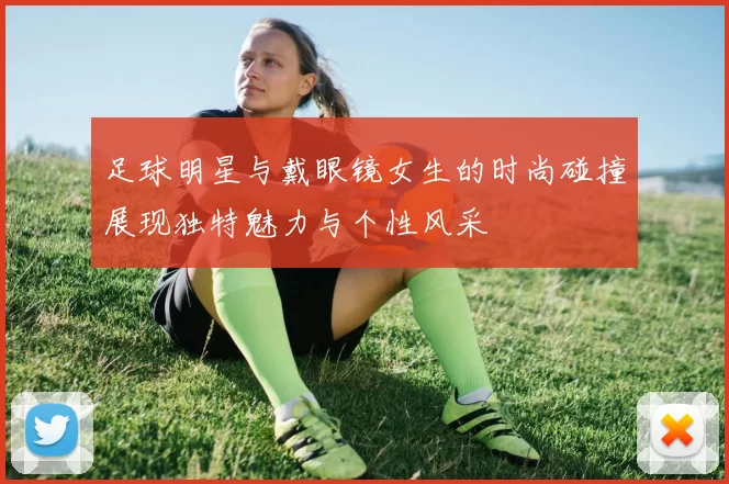 足球明星与戴眼镜女生的时尚碰撞展现独特魅力与个性风采