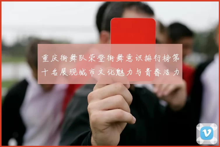 重庆街舞队荣登街舞意识排行榜第十名展现城市文化魅力与青春活力