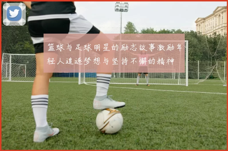 篮球与足球明星的励志故事激励年轻人追逐梦想与坚持不懈的精神