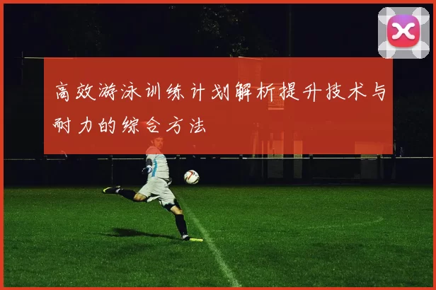 高效游泳训练计划解析提升技术与耐力的综合方法