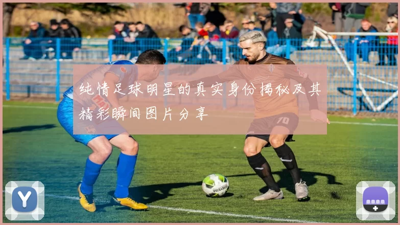 纯情足球明星的真实身份揭秘及其精彩瞬间图片分享