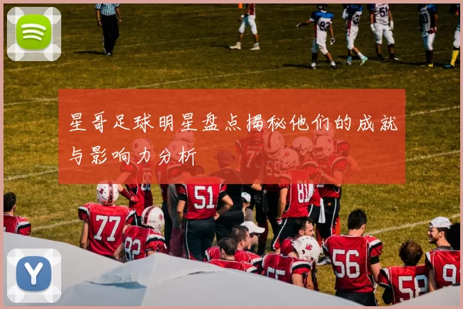 星哥足球明星盘点揭秘他们的成就与影响力分析