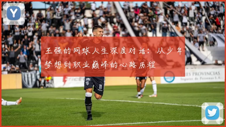 王强的网球人生深度对话：从少年梦想到职业巅峰的心路历程