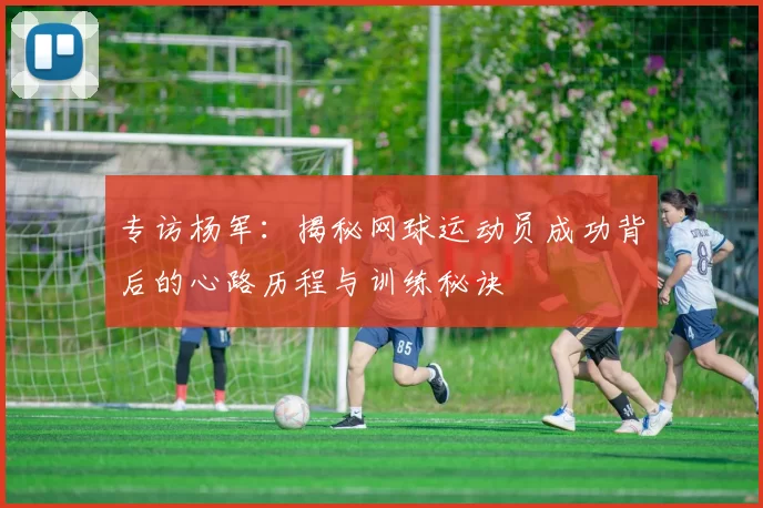 专访杨军：揭秘网球运动员成功背后的心路历程与训练秘诀