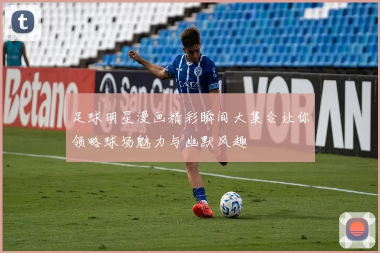 足球明星漫画精彩瞬间大集合让你领略球场魅力与幽默风趣