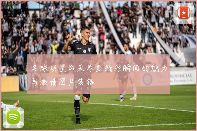 足球明星风采尽显精彩瞬间的魅力与激情图片集锦