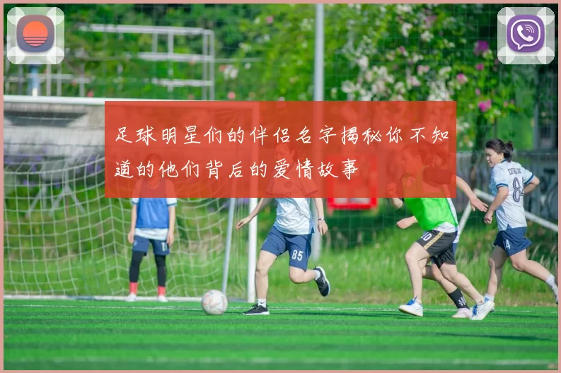 足球明星们的伴侣名字揭秘你不知道的他们背后的爱情故事
