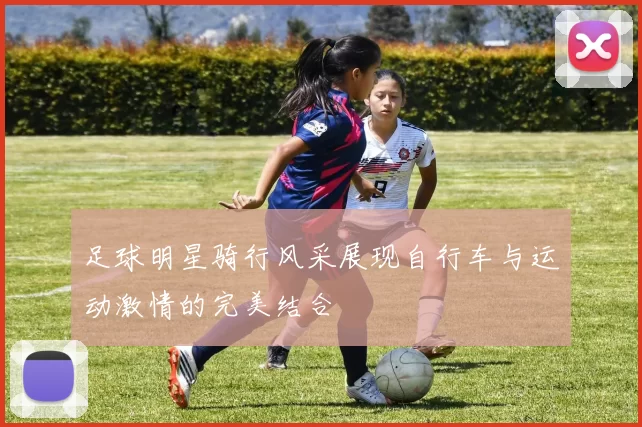 足球明星骑行风采展现自行车与运动激情的完美结合