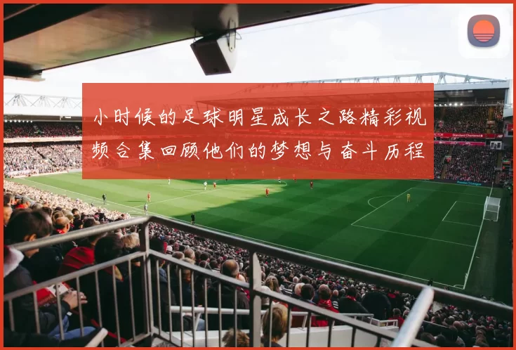 小时候的足球明星成长之路精彩视频合集回顾他们的梦想与奋斗历程