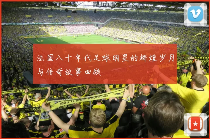 法国八十年代足球明星的辉煌岁月与传奇故事回顾