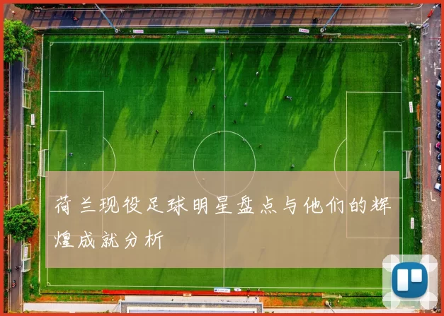 荷兰现役足球明星盘点与他们的辉煌成就分析