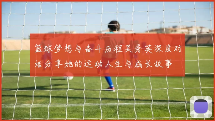 篮球梦想与奋斗历程吴秀英深度对话分享她的运动人生与成长故事