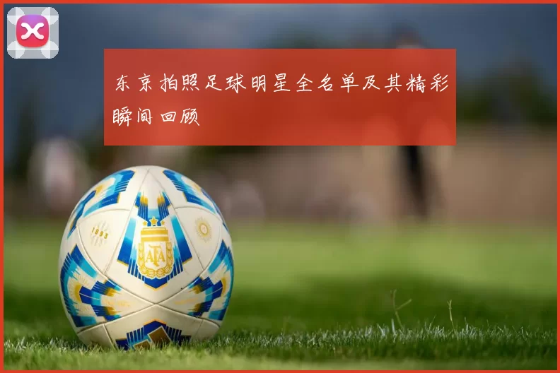 东京拍照足球明星全名单及其精彩瞬间回顾