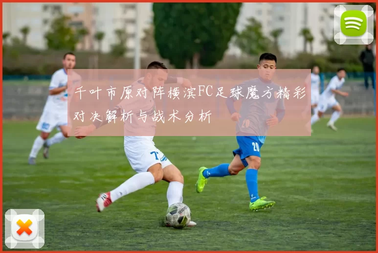千叶市原对阵横滨FC足球魔方精彩对决解析与战术分析