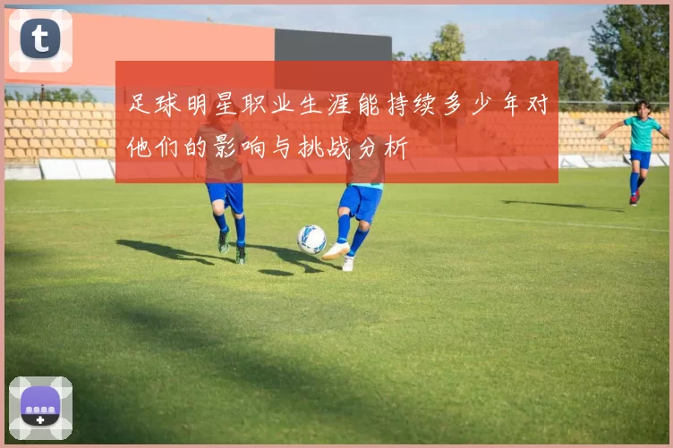 足球明星职业生涯能持续多少年对他们的影响与挑战分析
