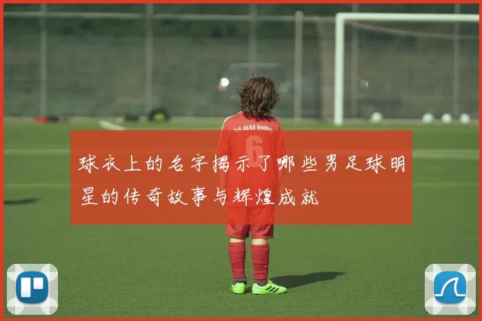 球衣上的名字揭示了哪些男足球明星的传奇故事与辉煌成就