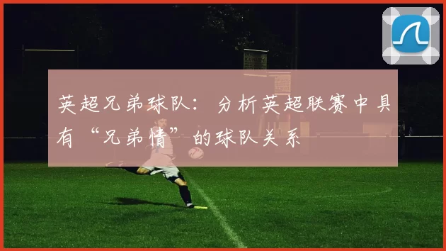 英超兄弟球队：分析英超联赛中具有“兄弟情”的球队关系