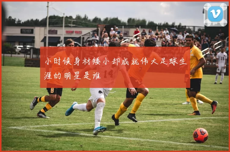 小时候身材矮小却成就伟大足球生涯的明星是谁