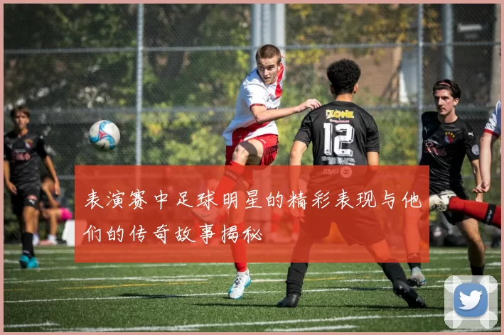 表演赛中足球明星的精彩表现与他们的传奇故事揭秘