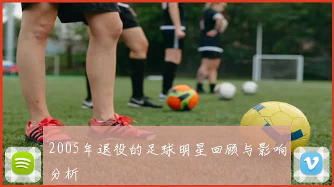 2005年退役的足球明星回顾与影响分析