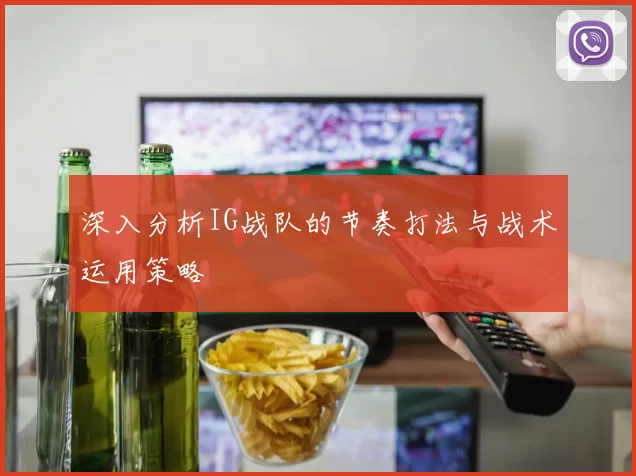 深入分析IG战队的节奏打法与战术运用策略