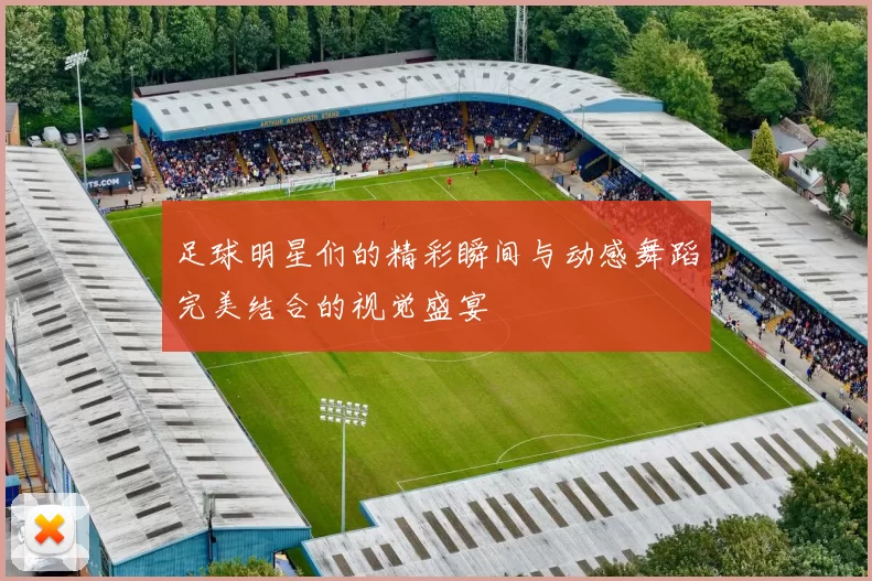 足球明星们的精彩瞬间与动感舞蹈完美结合的视觉盛宴