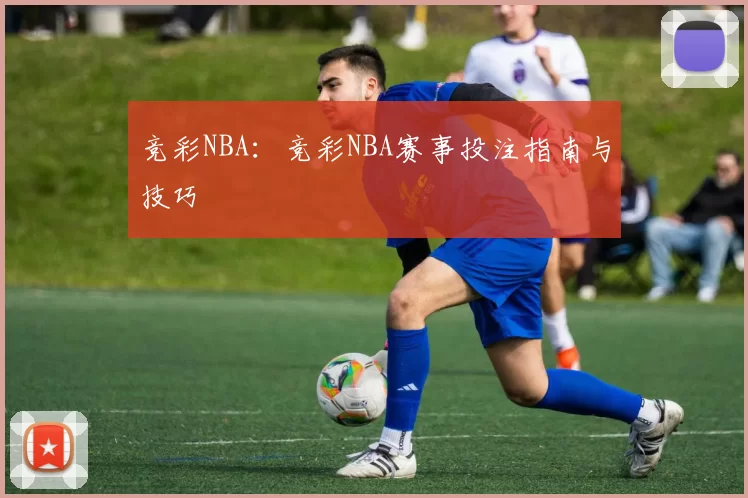 竞彩NBA：竞彩NBA赛事投注指南与技巧