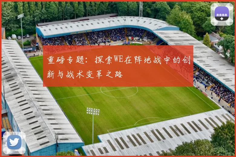 重磅专题：探索WE在阵地战中的创新与战术变革之路