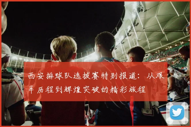 西安排球队选拔赛特别报道：从艰辛历程到辉煌突破的精彩旅程