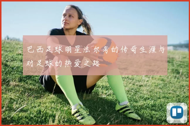 巴西足球明星法尔考的传奇生涯与对足球的热爱之路