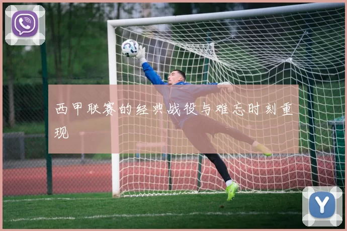 西甲联赛的经典战役与难忘时刻重现