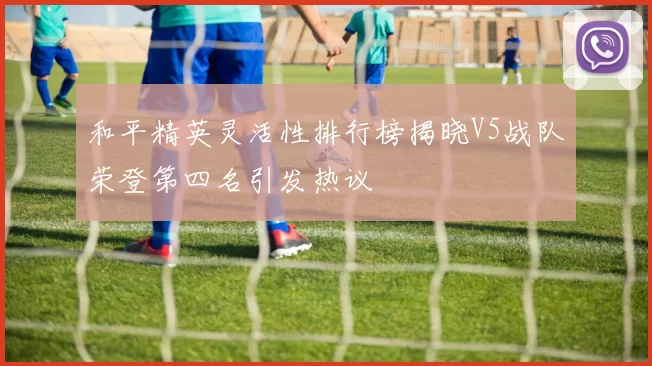 和平精英灵活性排行榜揭晓V5战队荣登第四名引发热议