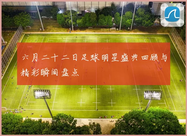 六月二十二日足球明星盛典回顾与精彩瞬间盘点