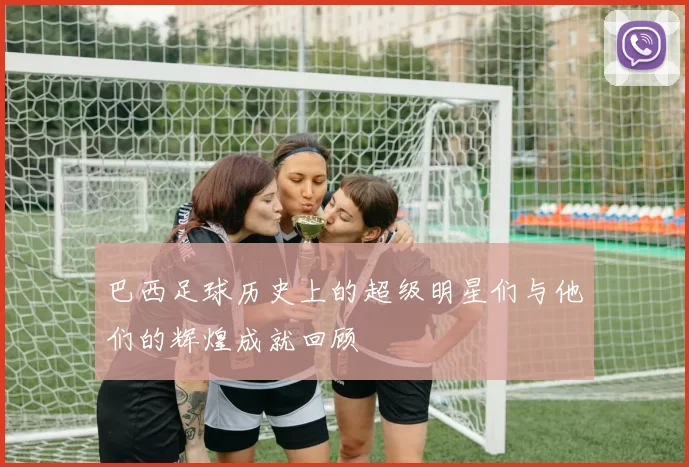 巴西足球历史上的超级明星们与他们的辉煌成就回顾
