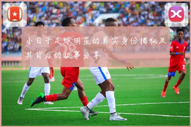 小日子足球明星的真实身份揭秘及其背后的故事分享