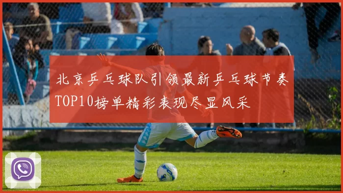 北京乒乓球队引领最新乒乓球节奏TOP10榜单精彩表现尽显风采