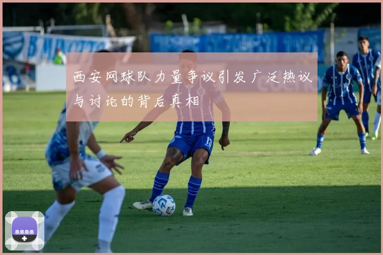 西安网球队力量争议引发广泛热议与讨论的背后真相